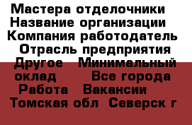 Мастера-отделочники › Название организации ­ Компания-работодатель › Отрасль предприятия ­ Другое › Минимальный оклад ­ 1 - Все города Работа » Вакансии   . Томская обл.,Северск г.